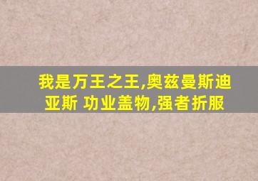 我是万王之王,奥兹曼斯迪亚斯 功业盖物,强者折服